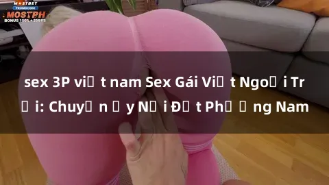 sex 3P việt nam Sex Gái Việt Ngoại Trời: Chuyện Ấy Nơi Đất Phương Nam