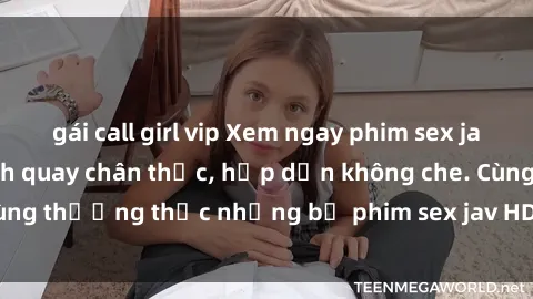 gái call girl vip Xem ngay phim sex jav HD với những cảnh quay chân thực, hấp dẫn không che. Cùng thưởng thức những bộ phim sex jav HD hot nhất hiện nay!