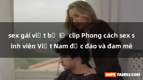 sex gái việt bị lộ clip Phong cách sex sinh viên Việt Nam độc đáo và đam mê